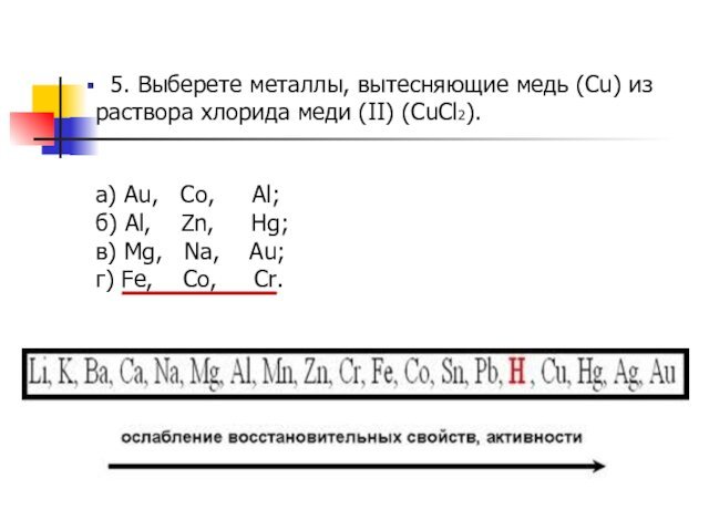 5. Выберете металлы, вытесняющие медь (Cu) из раствора хлорида меди (II) (CuCl2).а) Au,  Co,