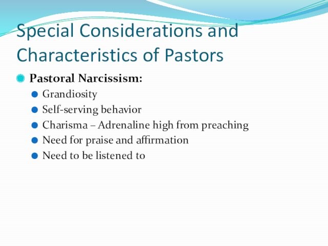 Special Considerations and Characteristics of PastorsPastoral Narcissism:GrandiositySelf-serving behaviorCharisma – Adrenaline high from preachingNeed for praise