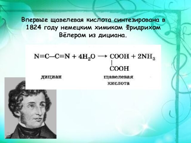 Впервые щавелевая кислота синтезирована в 1824 году немецким химиком Фридрихом Вёлером из дициана.