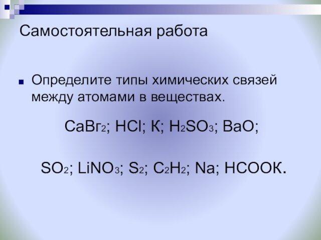 Самостоятельная работаОпределите типы химических связей между атомами в веществах. CaВг2; НСl; К; H2SO3; BaO; SO2; LiNО3;