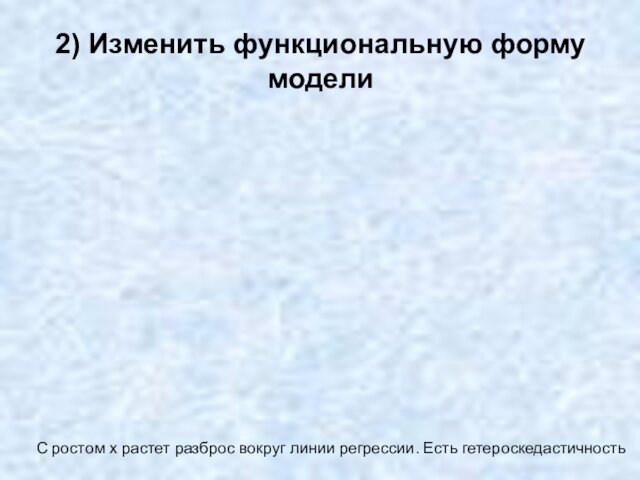 2) Изменить функциональную форму моделиС ростом х растет разброс вокруг линии регрессии. Есть гетероскедастичность