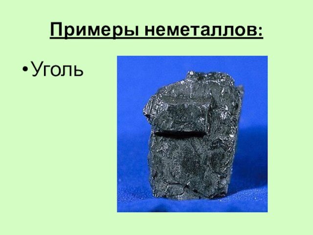 Примеры неметаллов:Уголь