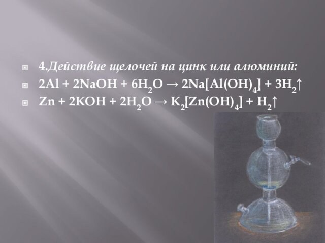 4.Действие щелочей на цинк или алюминий:2Al + 2NaOH + 6H2O → 2Na[Al(OH)4] + 3H2↑Zn + 2KOH + 2H2O → K2[Zn(OH)4] + H2↑
