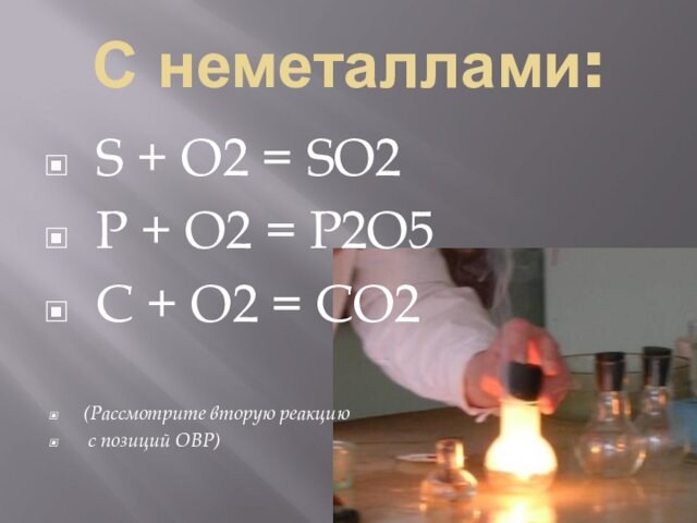 С неметаллами: S + O2 = SO2 P + O2 = P2O5 C + O2