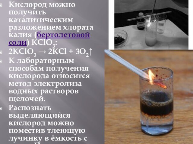 Кислород можно получить каталитическим разложением хлората калия (бертолетовой соли) KClO3:2KClO3 → 2KCl + 3O2↑К лабораторным способам получения кислорода относится