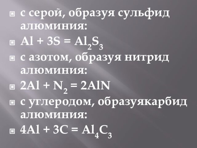 с серой, образуя сульфид алюминия:Al + 3S = Al2S3с азотом, образуя нитрид алюминия:2Al + N2 = 2AlNс углеродом, образуякарбид алюминия:4Al +