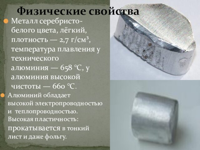 Металл серебристо-белого цвета, лёгкий, плотность — 2,7 г/см³, температура плавления у технического алюминия —
