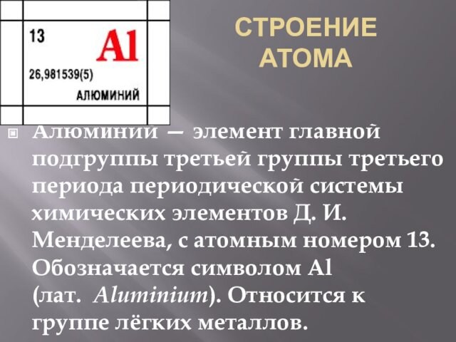СТРОЕНИЕ АТОМААлюми́ний — элемент главной подгруппы третьей группы третьего периода периодической системы химических элементов Д. И. Менделеева, с атомным номером 13.