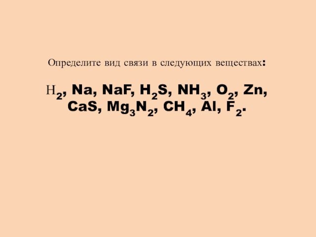 Определите вид связи в следующих веществах: Н2, Na, NaF, H2S, NH3, O2, Zn, CaS, Mg3N2,