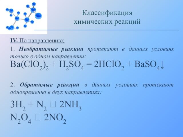 IV. По направлению:1. Необратимые реакции протекают в данных условиях только в одном направлении:Классификацияхимических реакцийBa(ClO2)2 + H2SO4 =