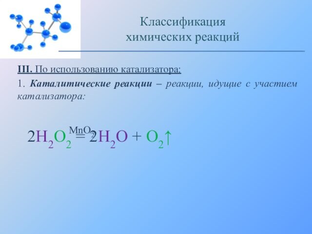 III. По использованию катализатора:1. Каталитические реакции – реакции, идущие с участием катализатора:Классификацияхимических реакций2H2O2 = 2H2O