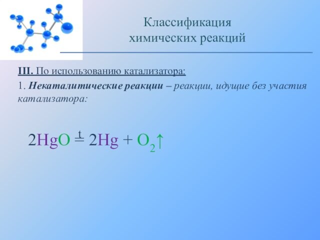 III. По использованию катализатора:1. Некаталитические реакции – реакции, идущие без участия катализатора:Классификацияхимических реакций2HgO = 2Hg