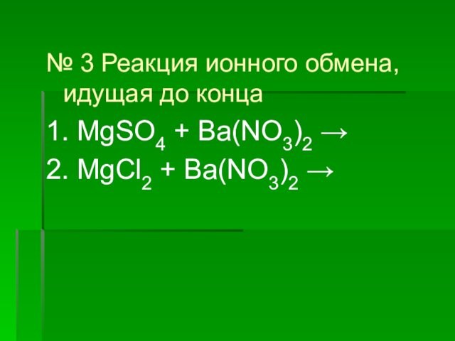 № 3 Реакция ионного обмена, идущая до конца1. MgSO4 + Ba(NO3)2 →2. MgCl2 + Ba(NO3)2 →