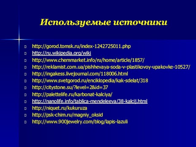 Используемые источникиhttp://gorod.tomsk.ru/index-1242725011.phphttp://ru.wikipedia.org/wikihttp://www.chemmarket.info/ru/home/article/1857/http://reklamist.com.ua/pishhevaya-soda-v-plastikovoy-upakovke-10527/http://ingakess.livejournal.com/118006.htmlhttp://www.svetgorod.ru/enciklopedia/kak-sdelat/318http://citystone.su/?level=2&id=37http://palettelife.ru/karbonat-kalciya/http://nanolife.info/tablica-mendeleeva/38-kalcij.htmlhttp://niquet.ru/kukuruzahttp://psk-chim.ru/magniy_oksidhttp://www.900jewelry.com/blog/lapis-lazuli