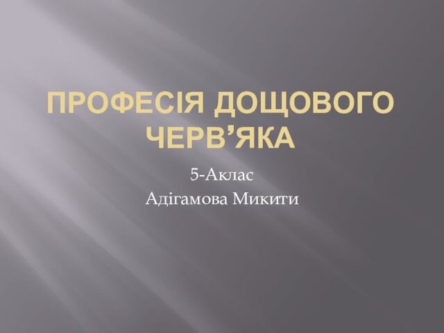 ПРОФЕСІЯ ДОЩОВОГО ЧЕРВ’ЯКА5-АкласАдігамова Микити