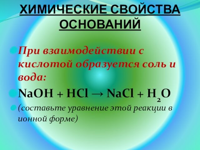 ХИМИЧЕСКИЕ СВОЙСТВА ОСНОВАНИЙПри взаимодействии с кислотой образуется соль и вода:NaOH + HCl → NaCl + H2O(составьте уравнение этой реакции в ионной форме)