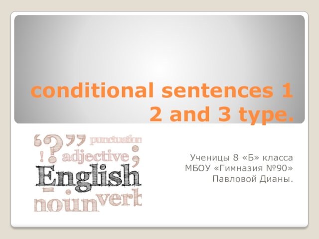 conditional sentences 1 2 and 3 type.Ученицы 8 «Б» классаМБОУ «Гимназия №90»Павловой Дианы.