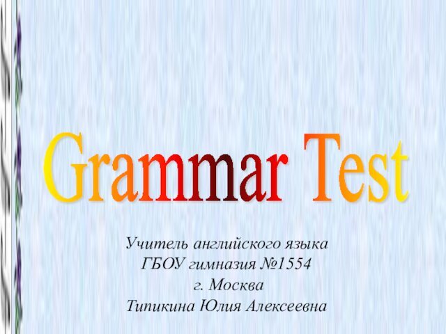 Grammar Test Учитель английского языка ГБОУ гимназия №1554 г. МоскваТипикина Юлия Алексеевна