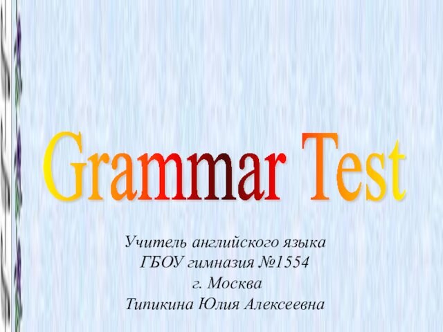 Grammar Test  Учитель английского языка  ГБОУ гимназия №1554  г. Москва Типикина Юлия
