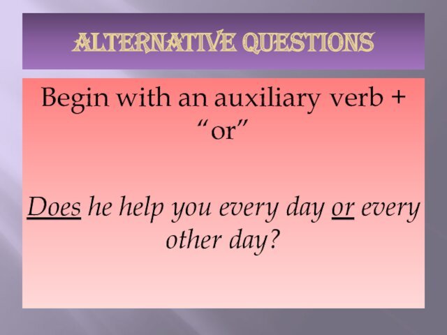 ALTERNATIVE QUESTIONSBegin with an auxiliary verb + “or”Does he help you every
