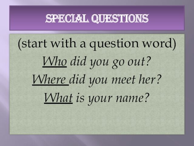 SPECIAL QUESTIONS(start with a question word)Who did you go out?Where did you meet her?What is