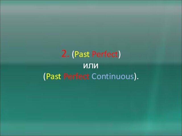 2. (Past Perfect)  или  (Past Perfect Continuous).