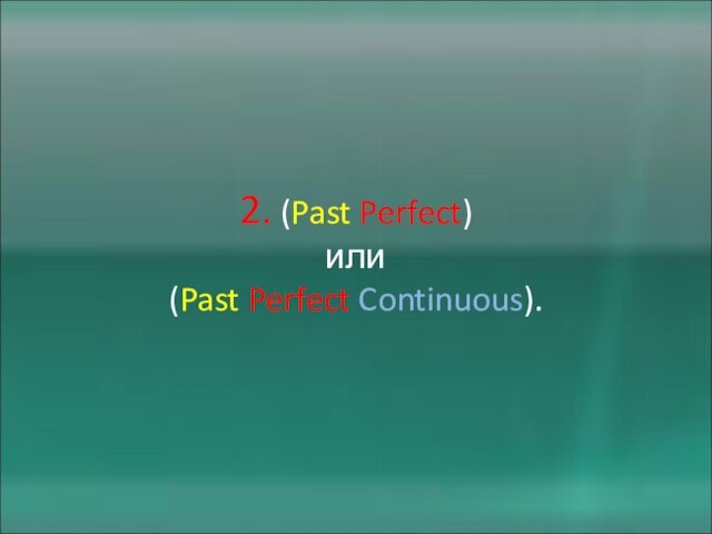 2. (Past Perfect)  или  (Past Perfect Continuous).