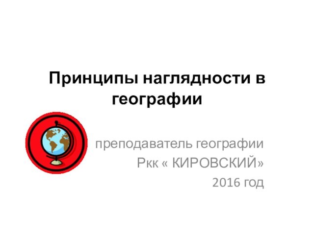 Принципы наглядности в географии  преподаватель географии Ркк « КИРОВСКИЙ» 2016 год