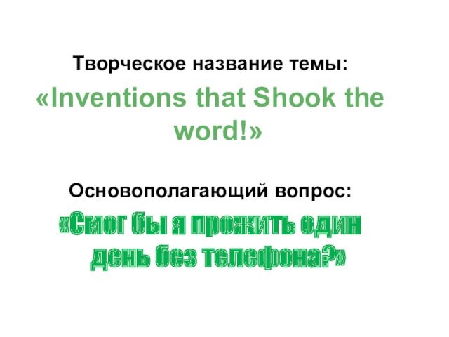 Творческое название темы:«Inventions that Shook the word!»Основополагающий вопрос:«Смог бы я прожить один день без телефона?»