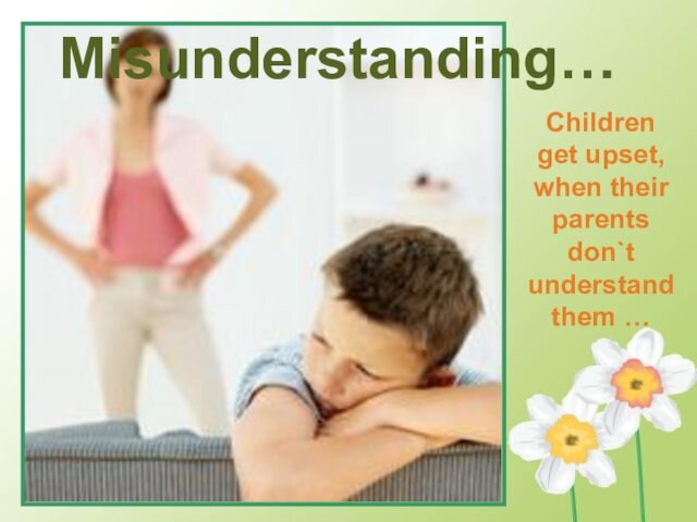 Misunderstanding…Children get upset, when their parents don`t understand them …