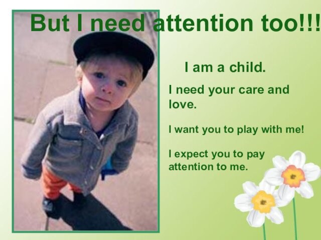But I need attention too!!!	I am a child. I need your care and love.I want