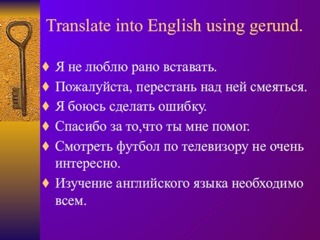 Translate into English using gerund.Я не люблю рано вставать.Пожалуйста, перестань над ней