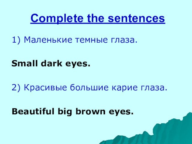 Complete the sentences1) Маленькие темные глаза.Small dark eyes.2) Красивые большие карие глаза.Beautiful big brown eyes.