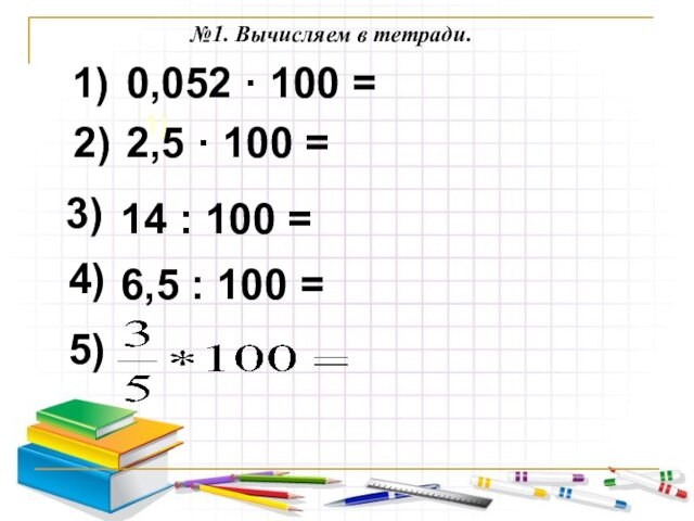 1)1)0,052 · 100 =2,5 · 100 =2)3)4)5)14 : 100 =6,5 : 100 =№1. Вычисляем в тетради.