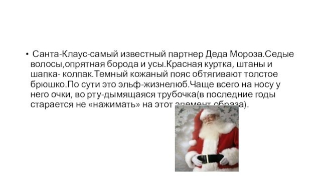 Санта-Клаус-самый известный партнер Деда Мороза.Седые волосы,опрятная борода и усы.Красная куртка, штаны и шапка- колпак.Темный