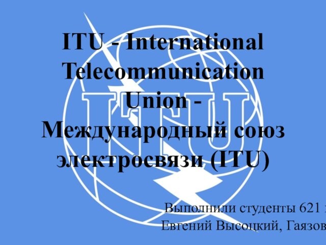 ITU - International Telecommunication Union - Международный союз электросвязи (ITU)Выполнили студенты 621 группы Евгений Высоцкий,