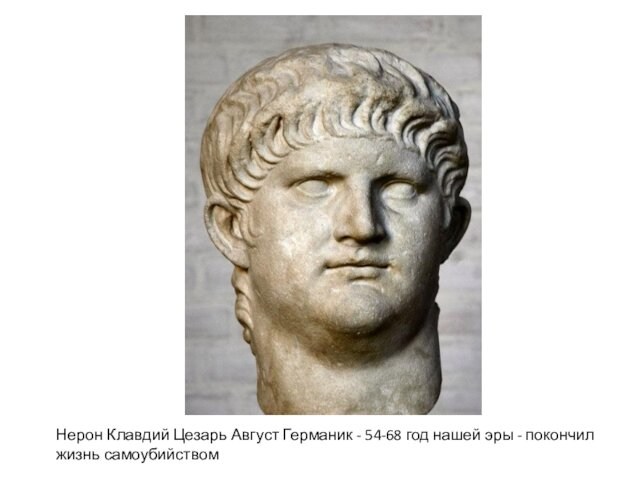 Нерон Клавдий Цезарь Август Германик - 54-68 год нашей эры - покончил жизнь самоубийством