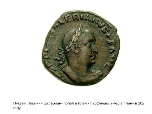 Публий Лициний Валериан- попал в плен к парфянам, умер в плену в 262 году.