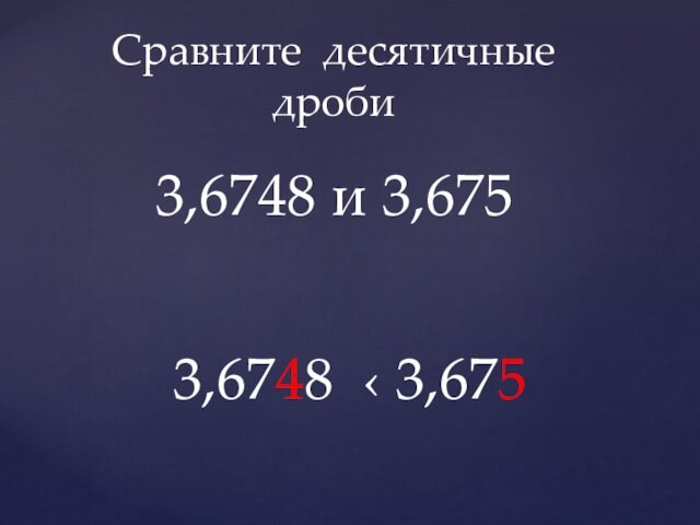 Сравните десятичные дроби 3,6748 и 3,675 3,6748 ‹ 3,675