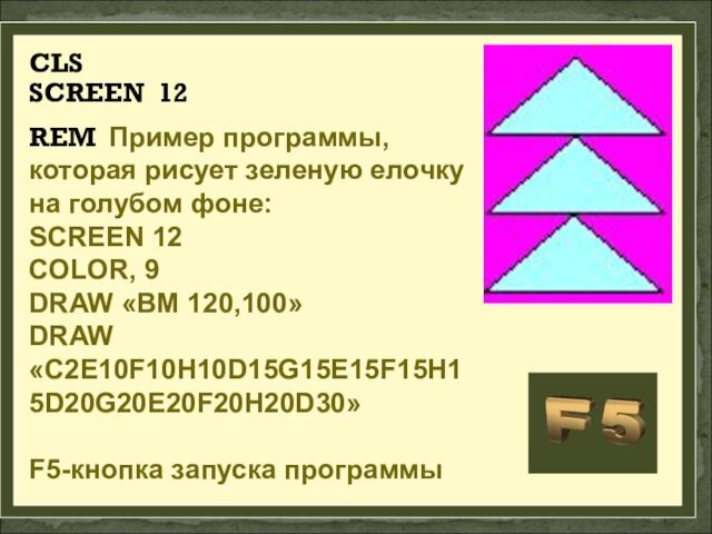CLSSCREEN 12REM Пример программы, которая рисует зеленую елочку на голубом фоне:SCREEN 12COLOR, 9DRAW «BM 120,100»DRAW«C2E10F10H10D15G15E15F15H15D20G20E20F20H20D30»F5-кнопка