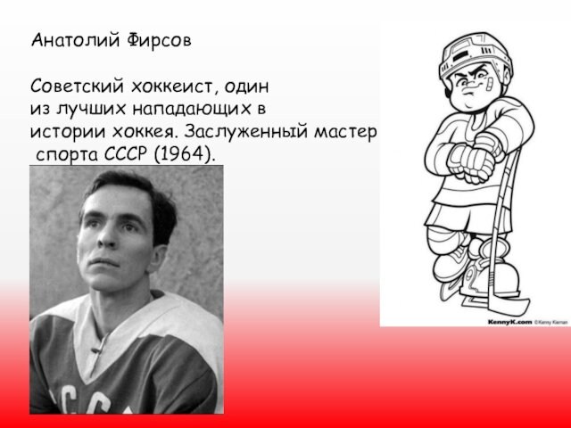 Анатолий ФирсовСоветский хоккеист, один из лучших нападающих в истории хоккея. Заслуженный мастер спорта СССР (1964).