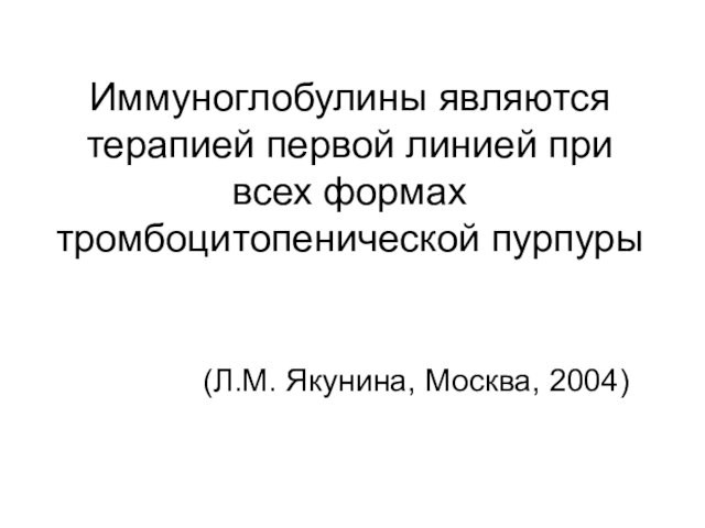 Иммуноглобулины являются терапией первой линией при всех формах тромбоцитопенической пурпуры (Л.М. Якунина, Москва, 2004)