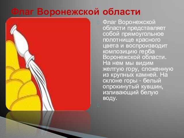 Флаг Воронежской области представляет собой прямоугольное полотнище красного цвета и воспроизводит композицию герба Воронежской области.