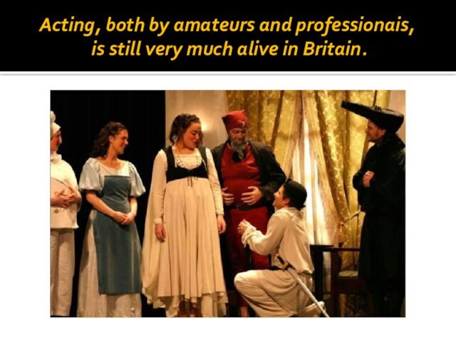 Acting, both by amateurs and professionais, is still very much alive in Britain.