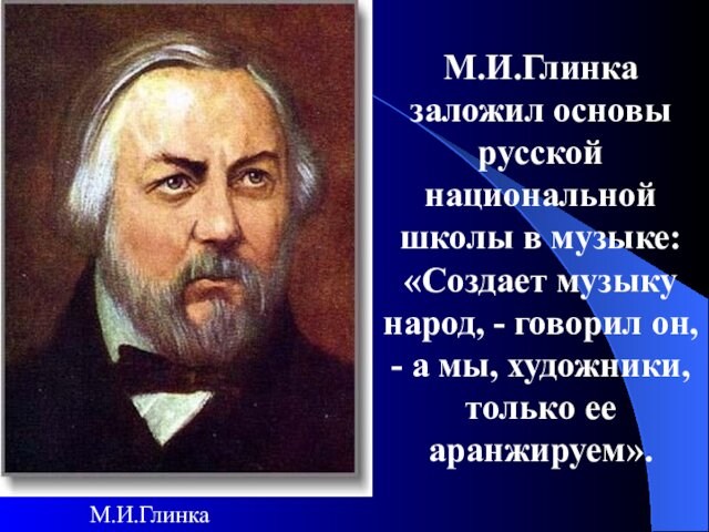 М.И.Глинка заложил основы русской национальной школы в музыке: «Создает музыку народ, - говорил он, -