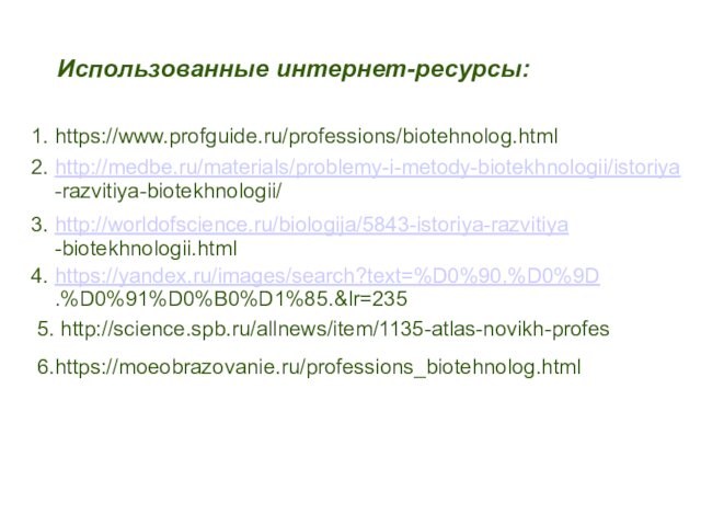 1. https://www.profguide.ru/professions/biotehnolog.html 6.https://moeobrazovanie.ru/professions_biotehnolog.html 5. http://science.spb.ru/allnews/item/1135-atlas-novikh-profes2. http://medbe.ru/materials/problemy-i-metody-biotekhnologii/istoriya -razvitiya-biotekhnologii/3. http://worldofscience.ru/biologija/5843-istoriya-razvitiya -biotekhnologii.html4. https://yandex.ru/images/search?text=%D0%90.%D0%9D .%D0%91%D0%B0%D1%85.&lr=235Использованные интернет-ресурсы: