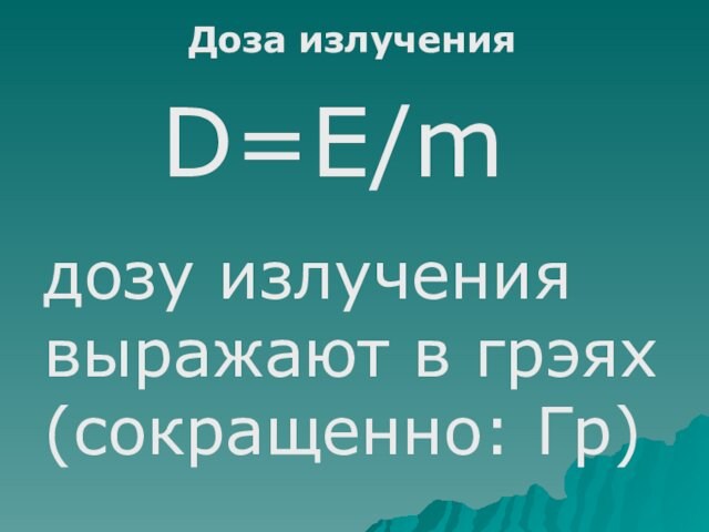 D=Е/m Доза излучения  дозу излучения выражают в грэях (сокращенно: Гр)