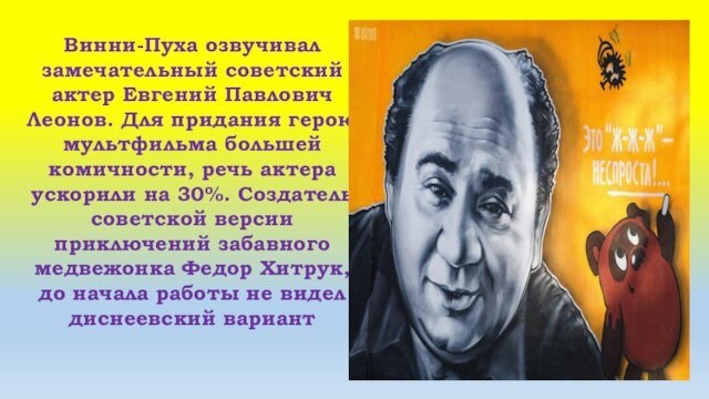 Винни-Пуха озвучивал замечательный советский актер Евгений Павлович Леонов. Для придания герою мультфильма большей комичности, речь