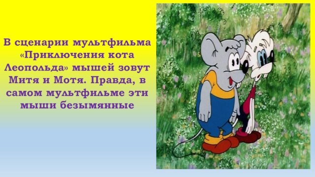 В сценарии мультфильма «Приключения кота Леопольда» мышей зовут Митя и Мотя. Правда, в самом мультфильме