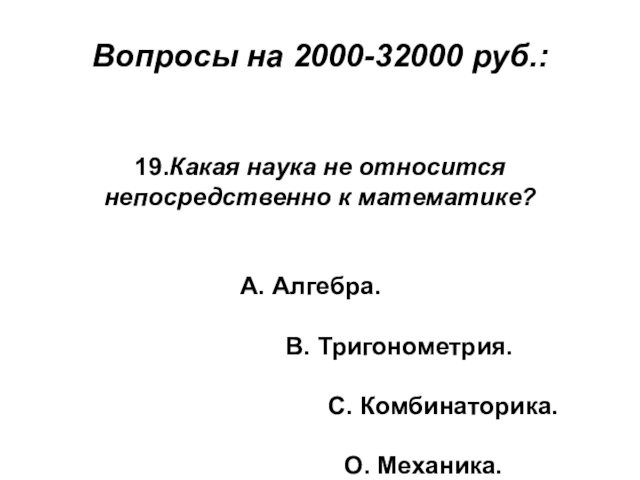 Вопросы на 2000-32000 руб.:19.Какая наука не относится непосредственно к математике?А. Алгебра.
